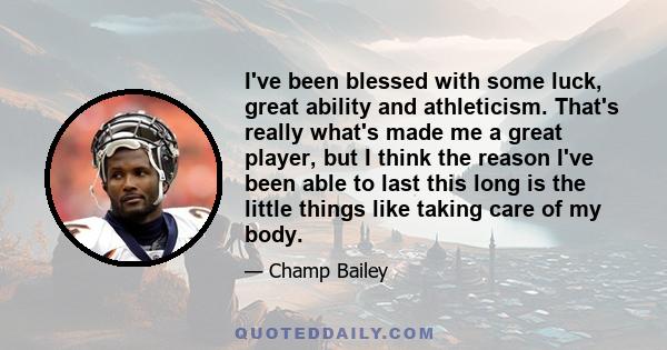 I've been blessed with some luck, great ability and athleticism. That's really what's made me a great player, but I think the reason I've been able to last this long is the little things like taking care of my body.