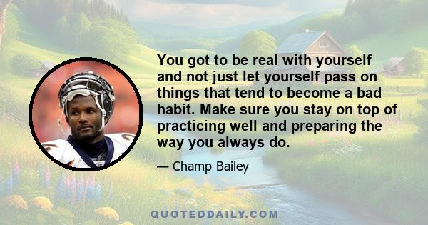 You got to be real with yourself and not just let yourself pass on things that tend to become a bad habit. Make sure you stay on top of practicing well and preparing the way you always do.