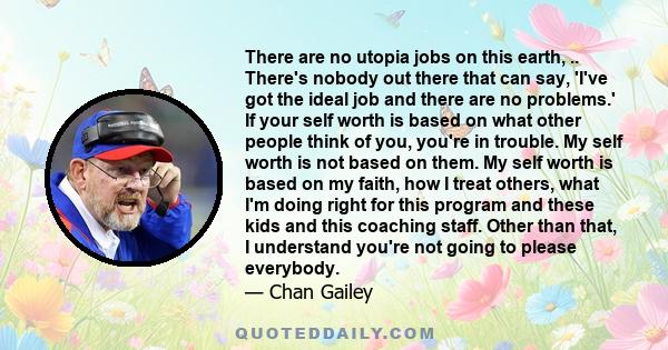 There are no utopia jobs on this earth, .. There's nobody out there that can say, 'I've got the ideal job and there are no problems.' If your self worth is based on what other people think of you, you're in trouble. My