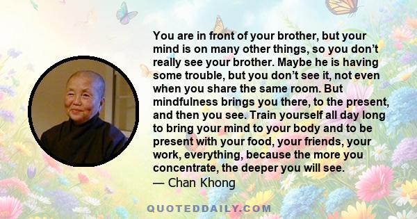 You are in front of your brother, but your mind is on many other things, so you don’t really see your brother. Maybe he is having some trouble, but you don’t see it, not even when you share the same room. But