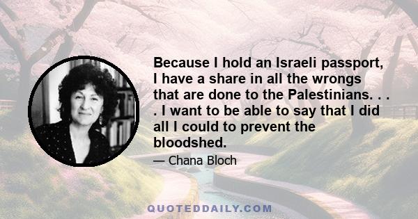 Because I hold an Israeli passport, I have a share in all the wrongs that are done to the Palestinians. . . . I want to be able to say that I did all I could to prevent the bloodshed.