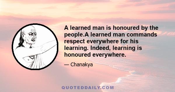 A learned man is honoured by the people.A learned man commands respect everywhere for his learning. Indeed, learning is honoured everywhere.