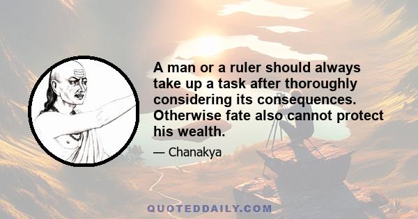 A man or a ruler should always take up a task after thoroughly considering its consequences. Otherwise fate also cannot protect his wealth.