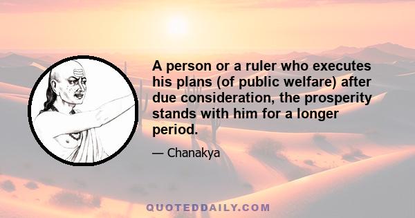 A person or a ruler who executes his plans (of public welfare) after due consideration, the prosperity stands with him for a longer period.