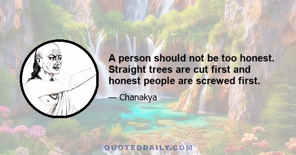 A person should not be too honest. Straight trees are cut first and honest people are screwed first.