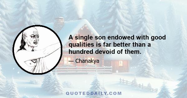 A single son endowed with good qualities is far better than a hundred devoid of them.