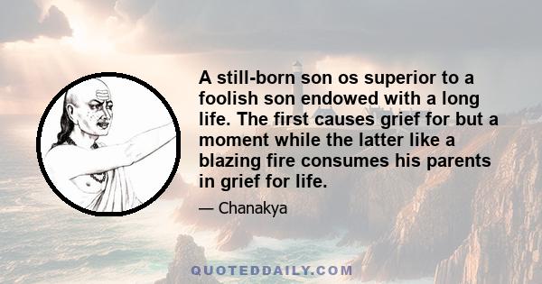 A still-born son os superior to a foolish son endowed with a long life. The first causes grief for but a moment while the latter like a blazing fire consumes his parents in grief for life.