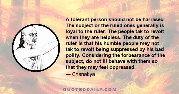 A tolerant person should not be harrased. The subject or the ruled ones generally is loyal to the ruler. The people tak to revolt when they are helpless. The duty of the ruler is that his humble people mey not tak to