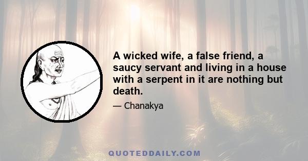 A wicked wife, a false friend, a saucy servant and living in a house with a serpent in it are nothing but death.