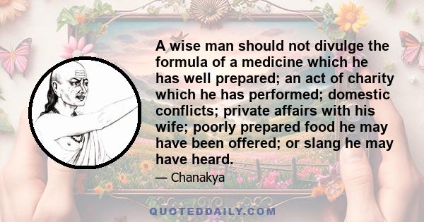 A wise man should not divulge the formula of a medicine which he has well prepared; an act of charity which he has performed; domestic conflicts; private affairs with his wife; poorly prepared food he may have been