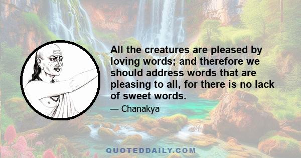 All the creatures are pleased by loving words; and therefore we should address words that are pleasing to all, for there is no lack of sweet words.