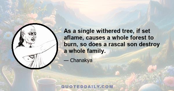 As a single withered tree, if set aflame, causes a whole forest to burn, so does a rascal son destroy a whole family.