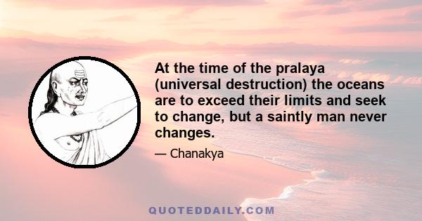 At the time of the pralaya (universal destruction) the oceans are to exceed their limits and seek to change, but a saintly man never changes.