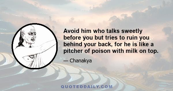 Avoid him who talks sweetly before you but tries to ruin you behind your back, for he is like a pitcher of poison with milk on top.