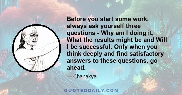 Before you start some work, always ask yourself three questions - Why am I doing it, What the results might be and Will I be successful. Only when you think deeply and find satisfactory answers to these questions, go