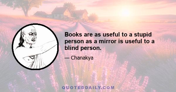 Books are as useful to a stupid person as a mirror is useful to a blind person.