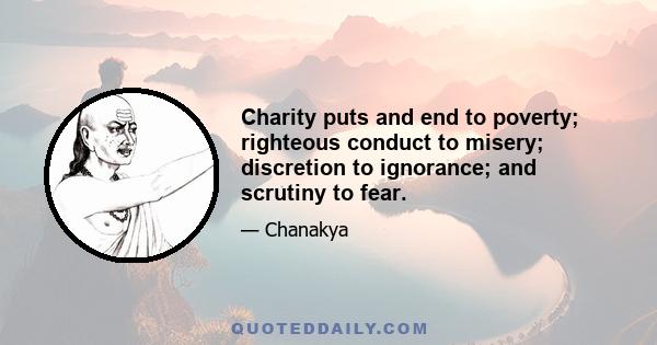 Charity puts and end to poverty; righteous conduct to misery; discretion to ignorance; and scrutiny to fear.