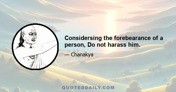 Considersing the forebearance of a person, Do not harass him.