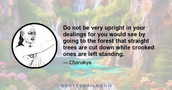 Do not be very upright in your dealings for you would see by going to the forest that straight trees are cut down while crooked ones are left standing.