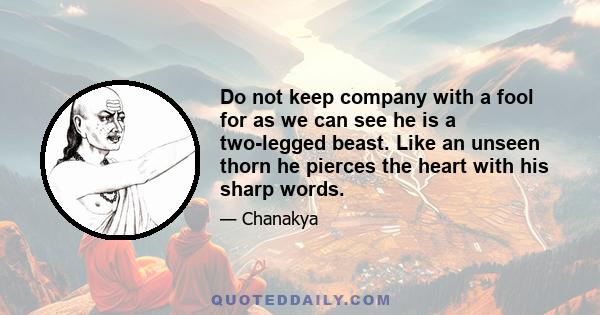 Do not keep company with a fool for as we can see he is a two-legged beast. Like an unseen thorn he pierces the heart with his sharp words.