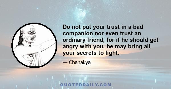 Do not put your trust in a bad companion nor even trust an ordinary friend, for if he should get angry with you, he may bring all your secrets to light.