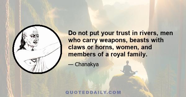 Do not put your trust in rivers, men who carry weapons, beasts with claws or horns, women, and members of a royal family.