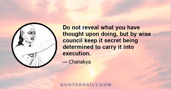 Do not reveal what you have thought upon doing, but by wise council keep it secret being determined to carry it into execution.