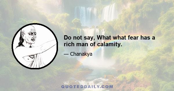 Do not say, What what fear has a rich man of calamity.