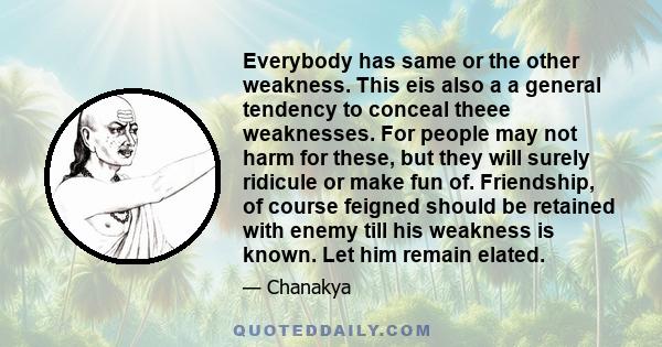 Everybody has same or the other weakness. This eis also a a general tendency to conceal theee weaknesses. For people may not harm for these, but they will surely ridicule or make fun of. Friendship, of course feigned