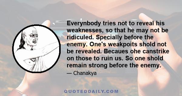 Everynbody tries not to reveal his weaknesses, so that he may not be ridiculed. Specially before the enemy. One's weakpoits shold not be revealed. Becaues ohe canstrike on those to ruin us. So one shold remain strong