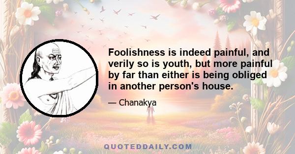 Foolishness is indeed painful, and verily so is youth, but more painful by far than either is being obliged in another person's house.