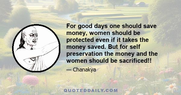 For good days one should save money, women should be protected even if it takes the money saved. But for self preservation the money and the women should be sacrificed!!