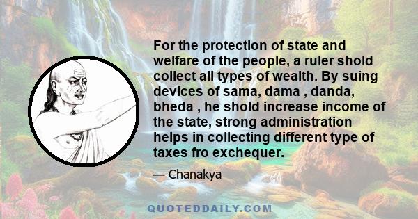 For the protection of state and welfare of the people, a ruler shold collect all types of wealth. By suing devices of sama, dama , danda, bheda , he shold increase income of the state, strong administration helps in