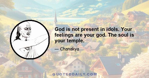 God is not present in idols. Your feelings are your god. The soul is your temple.