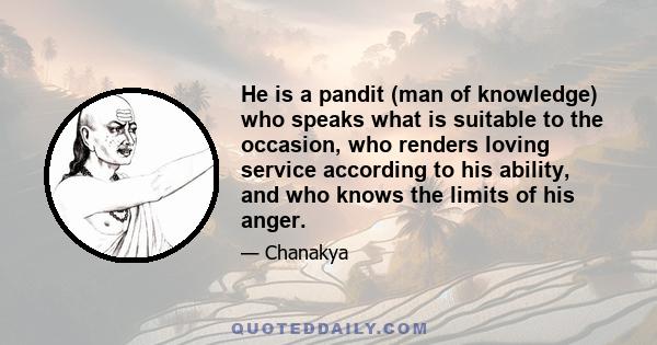 He is a pandit (man of knowledge) who speaks what is suitable to the occasion, who renders loving service according to his ability, and who knows the limits of his anger.