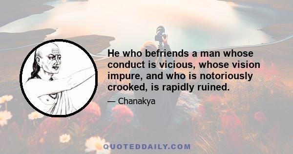 He who befriends a man whose conduct is vicious, whose vision impure, and who is notoriously crooked, is rapidly ruined.