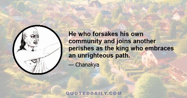 He who forsakes his own community and joins another perishes as the king who embraces an unrighteous path.