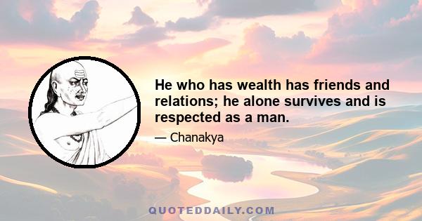 He who has wealth has friends and relations; he alone survives and is respected as a man.