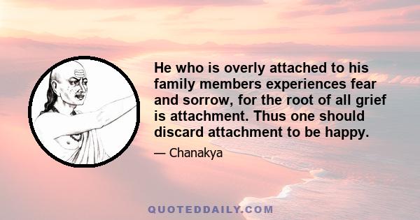 He who is overly attached to his family members experiences fear and sorrow, for the root of all grief is attachment. Thus one should discard attachment to be happy.