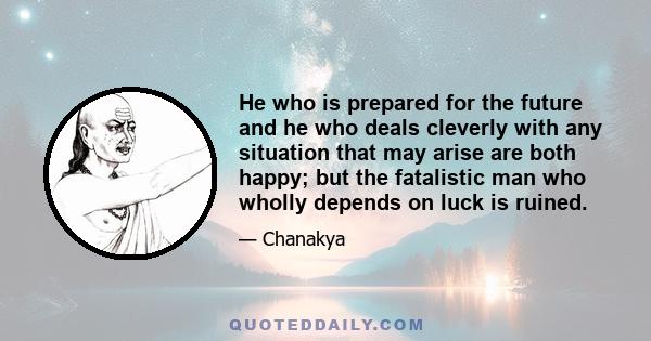 He who is prepared for the future and he who deals cleverly with any situation that may arise are both happy; but the fatalistic man who wholly depends on luck is ruined.