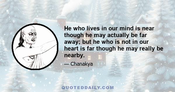 He who lives in our mind is near though he may actually be far away; but he who is not in our heart is far though he may really be nearby.