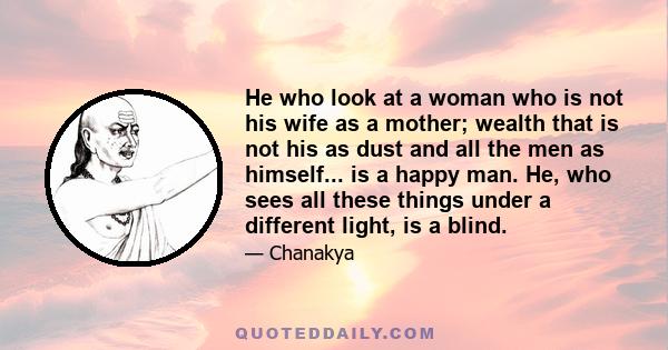 He who look at a woman who is not his wife as a mother; wealth that is not his as dust and all the men as himself... is a happy man. He, who sees all these things under a different light, is a blind.