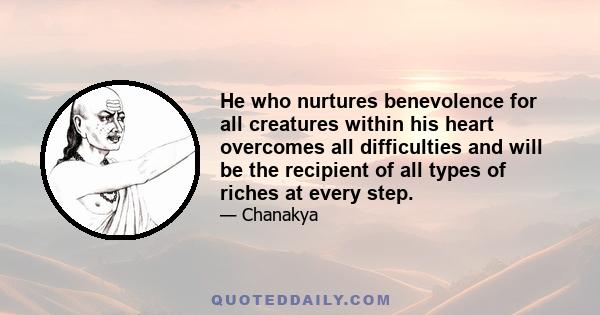 He who nurtures benevolence for all creatures within his heart overcomes all difficulties and will be the recipient of all types of riches at every step.