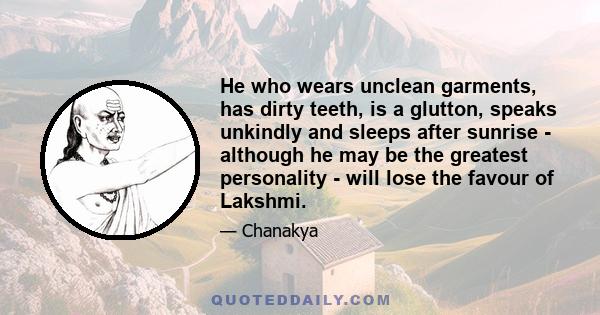 He who wears unclean garments, has dirty teeth, is a glutton, speaks unkindly and sleeps after sunrise - although he may be the greatest personality - will lose the favour of Lakshmi.