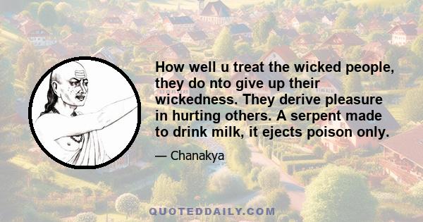 How well u treat the wicked people, they do nto give up their wickedness. They derive pleasure in hurting others. A serpent made to drink milk, it ejects poison only.