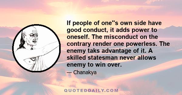 If people of one''s own side have good conduct, it adds power to oneself. The misconduct on the contrary render one powerless. The enemy taks advantage of it. A skilled statesman never allows enemy to win over.