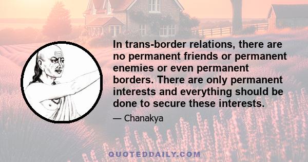 In trans-border relations, there are no permanent friends or permanent enemies or even permanent borders. There are only permanent interests and everything should be done to secure these interests.