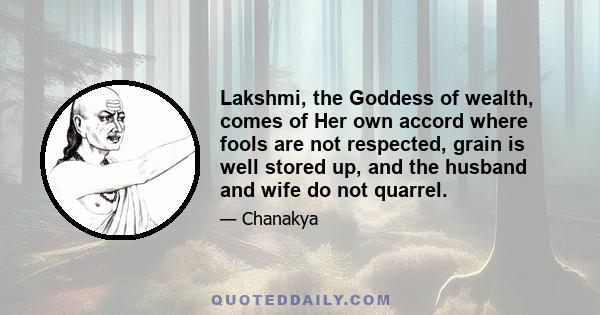 Lakshmi, the Goddess of wealth, comes of Her own accord where fools are not respected, grain is well stored up, and the husband and wife do not quarrel.