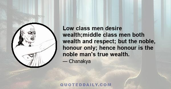 Low class men desire wealth;middle class men both wealth and respect; but the noble, honour only; hence honour is the noble man's true wealth.