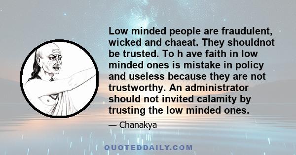 Low minded people are fraudulent, wicked and chaeat. They shouldnot be trusted. To h ave faith in low minded ones is mistake in policy and useless because they are not trustworthy. An administrator should not invited